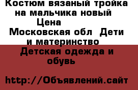 Костюм вязаный тройка на мальчика новый › Цена ­ 1 100 - Московская обл. Дети и материнство » Детская одежда и обувь   